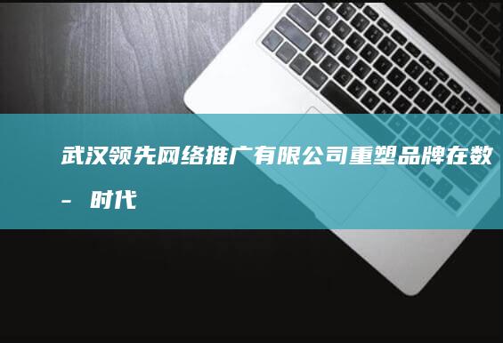 武汉领先网络推广有限公司：重塑品牌在数字时代的网络策略